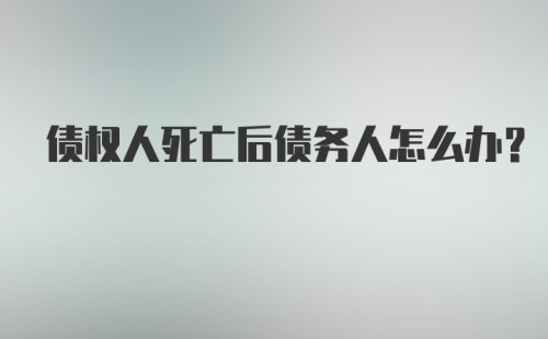 债权人死亡后债务人怎么办?