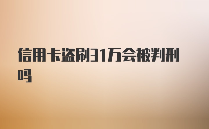 信用卡盗刷31万会被判刑吗