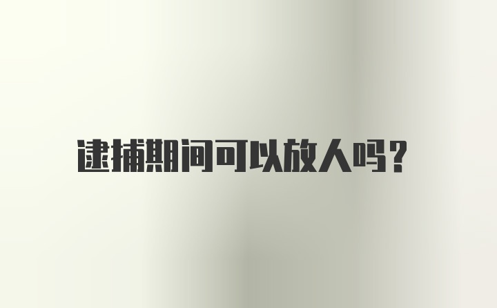 逮捕期间可以放人吗？