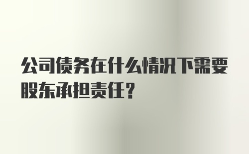 公司债务在什么情况下需要股东承担责任?