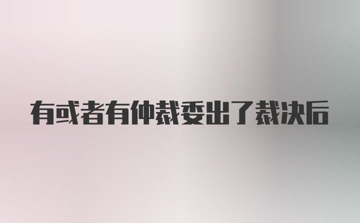 有或者有仲裁委出了裁决后