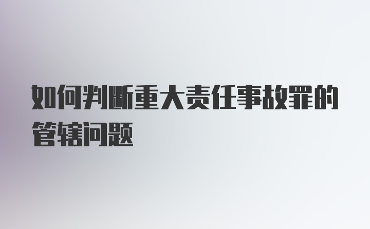 如何判断重大责任事故罪的管辖问题