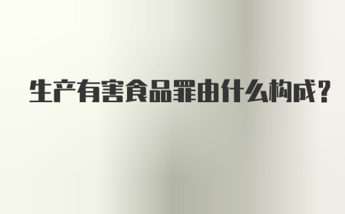 生产有害食品罪由什么构成？