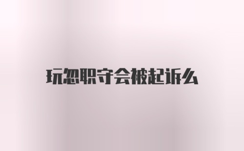 玩忽职守会被起诉么