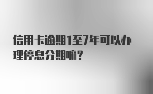 信用卡逾期1至7年可以办理停息分期嘛？