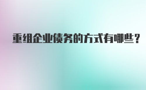 重组企业债务的方式有哪些？