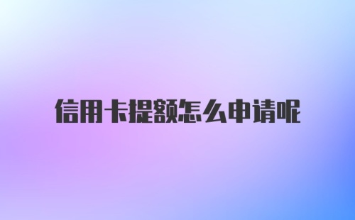 信用卡提额怎么申请呢