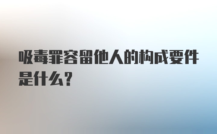 吸毒罪容留他人的构成要件是什么？