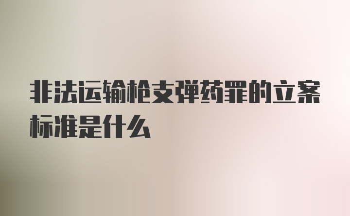 非法运输枪支弹药罪的立案标准是什么