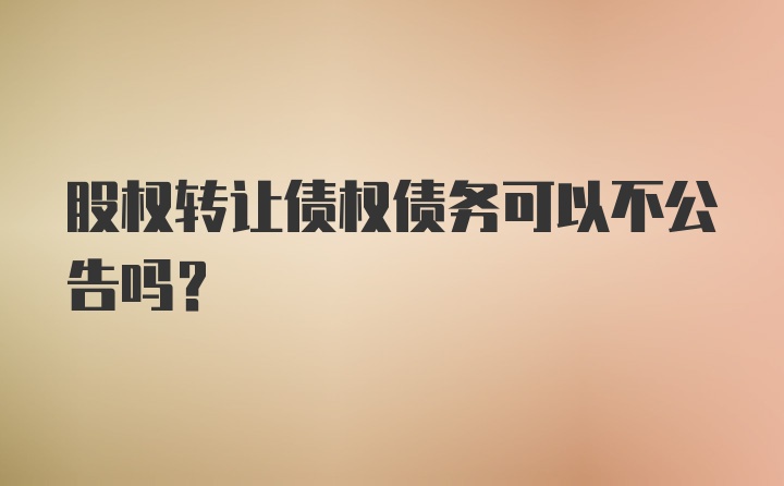 股权转让债权债务可以不公告吗？