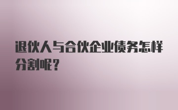 退伙人与合伙企业债务怎样分割呢？