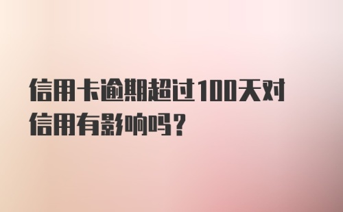 信用卡逾期超过100天对信用有影响吗？