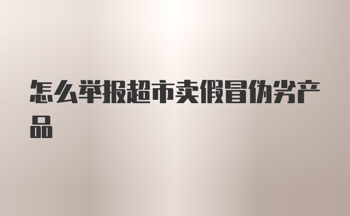 怎么举报超市卖假冒伪劣产品