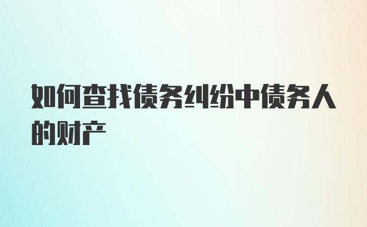 如何查找债务纠纷中债务人的财产