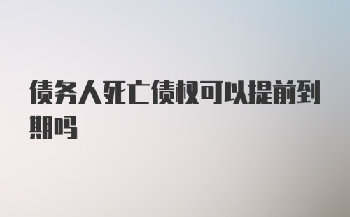 债务人死亡债权可以提前到期吗