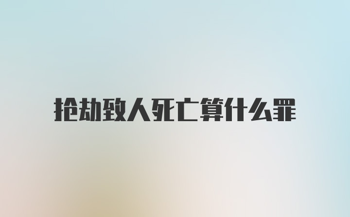 抢劫致人死亡算什么罪