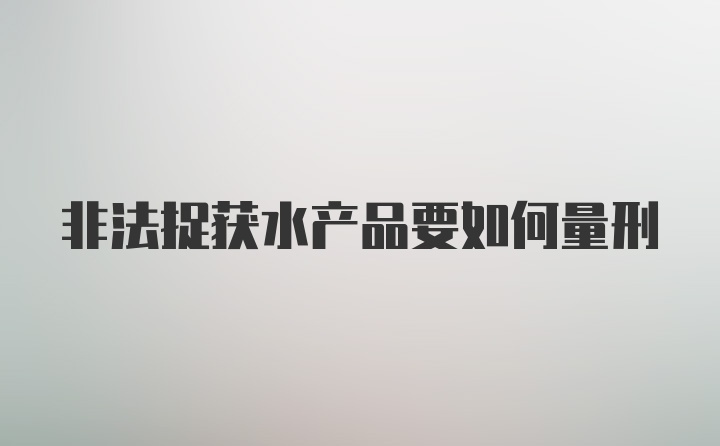 非法捉获水产品要如何量刑