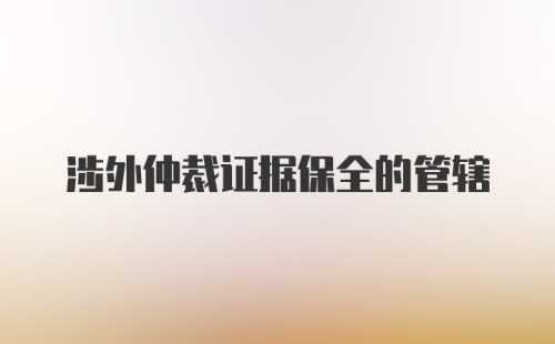 涉外仲裁证据保全的管辖