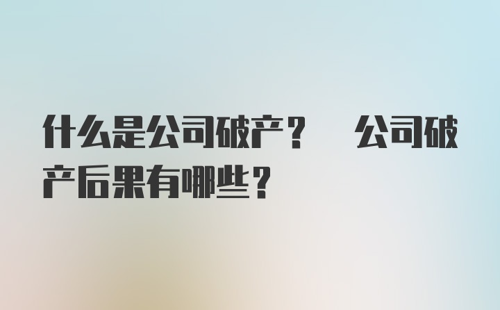 什么是公司破产? 公司破产后果有哪些?