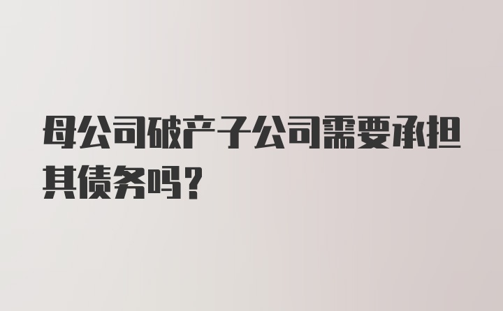 母公司破产子公司需要承担其债务吗？