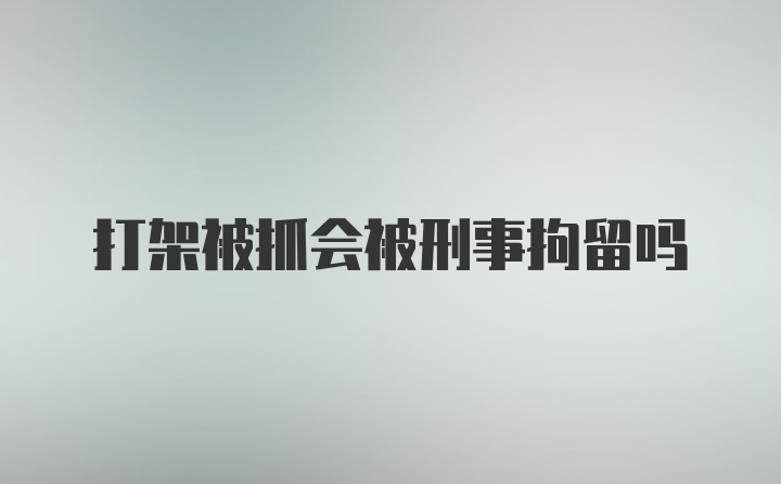 打架被抓会被刑事拘留吗