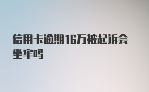 信用卡逾期16万被起诉会坐牢吗