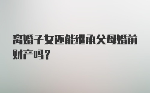 离婚子女还能继承父母婚前财产吗?