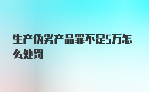 生产伪劣产品罪不足5万怎么处罚