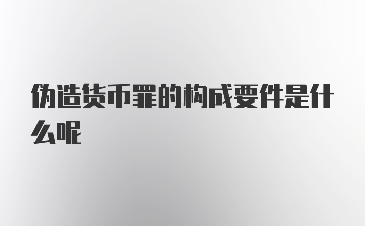 伪造货币罪的构成要件是什么呢