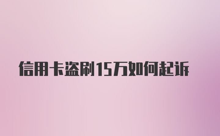 信用卡盗刷15万如何起诉