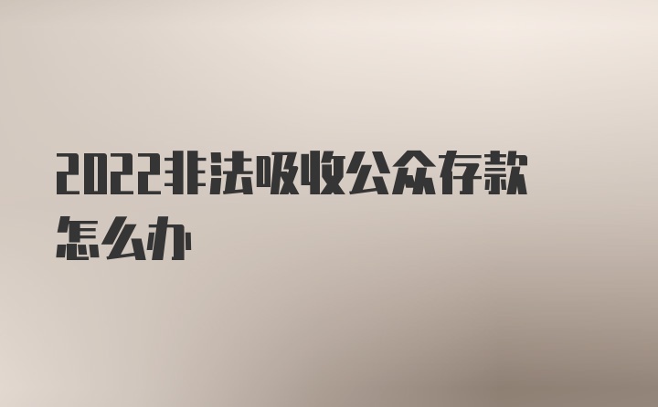 2022非法吸收公众存款怎么办