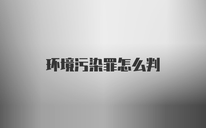 环境污染罪怎么判