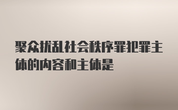 聚众扰乱社会秩序罪犯罪主体的内容和主体是