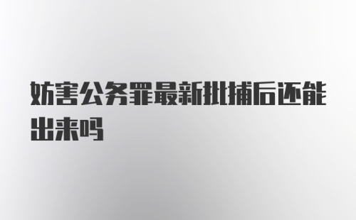 妨害公务罪最新批捕后还能出来吗