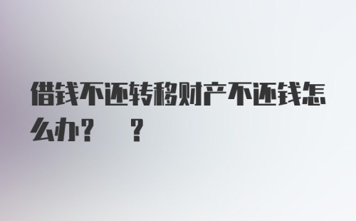 借钱不还转移财产不还钱怎么办? ？