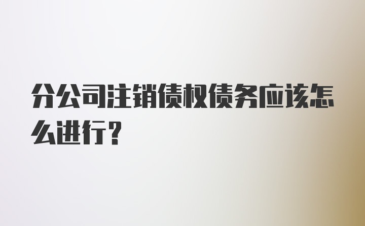 分公司注销债权债务应该怎么进行？