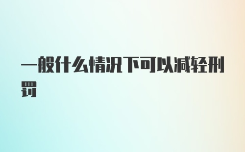 一般什么情况下可以减轻刑罚