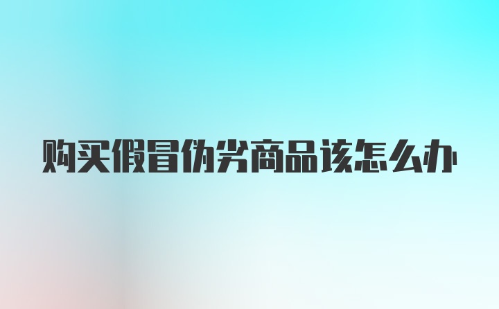 购买假冒伪劣商品该怎么办