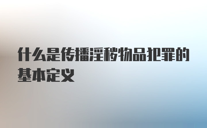 什么是传播淫秽物品犯罪的基本定义