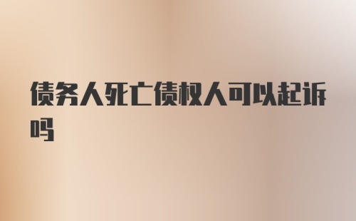 债务人死亡债权人可以起诉吗