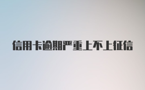 信用卡逾期严重上不上征信