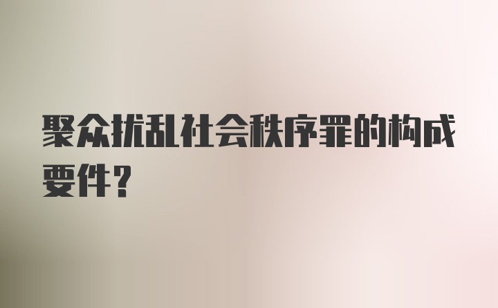 聚众扰乱社会秩序罪的构成要件？