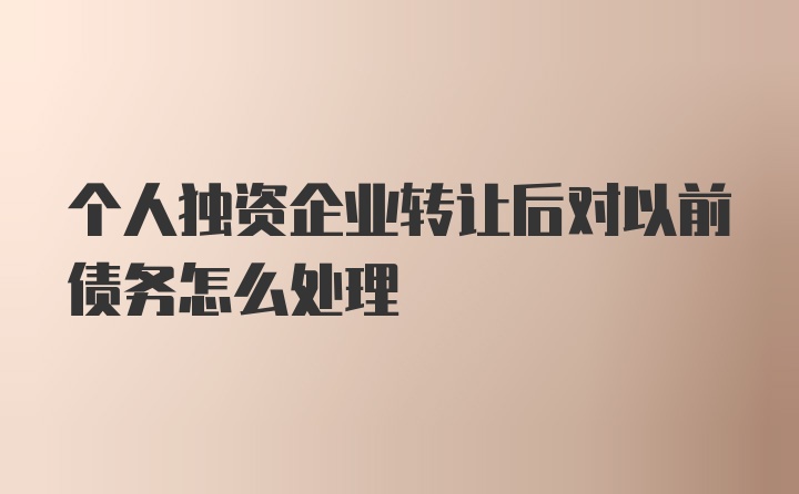 个人独资企业转让后对以前债务怎么处理