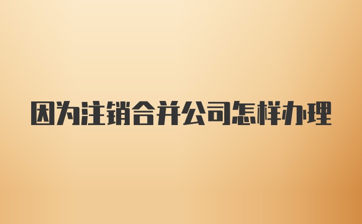 因为注销合并公司怎样办理