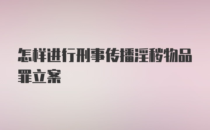 怎样进行刑事传播淫秽物品罪立案