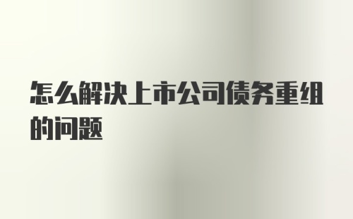 怎么解决上市公司债务重组的问题