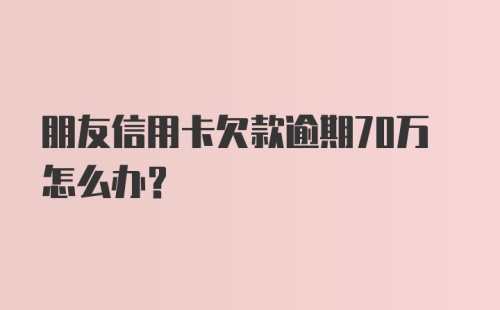 朋友信用卡欠款逾期70万怎么办？