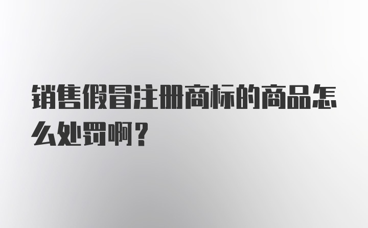 销售假冒注册商标的商品怎么处罚啊？