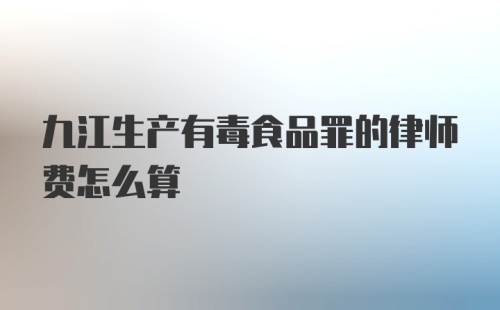 九江生产有毒食品罪的律师费怎么算