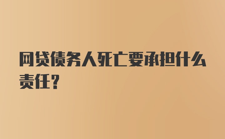 网贷债务人死亡要承担什么责任？